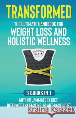 Transformed: The Ultimate Handbook for Weight Loss and Holistic Wellness - 3 Books in 1: Anti-Inflammatory Diet, Intermittent Fasting, Plant Based Diet: The Ultimate Handbook for Weight Loss and Holis Adam Weil   9781088184134 IngramSpark - książka