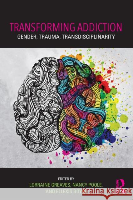 Transforming Addiction: Gender, Trauma, Transdisciplinarity Lorraine Greaves Nancy Poole Ellexis Boyle 9781138828797 Routledge - książka