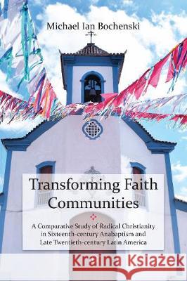 Transforming Faith Communities: A Comparative Study of Radical Christianity in Sixteenth-Century Anabaptism and Late Twentieth-Century Latin America Michael Ian Bochenski 9780718894993 Lutterworth Press - książka