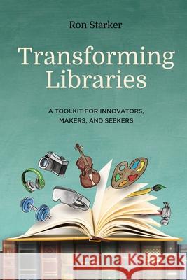 Transforming Libraries: A Toolkit for Innovators, Makers, and Seekers Ron Starker 9781949791099 Jaquith Creative - książka