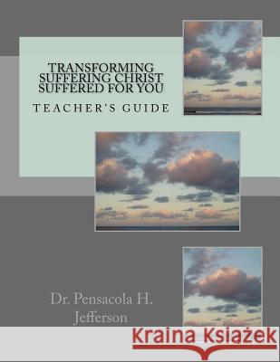 Transforming Suffering Christ Suffered for You: Teacher's Guide Dr Pensacola Helene Jefferson 9781539090700 Createspace Independent Publishing Platform - książka