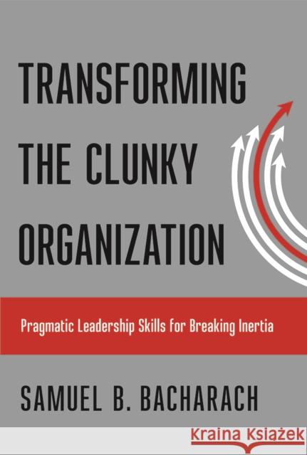 Transforming the Clunky Organization: Pragmatic Leadership Skills for Breaking Inertia Samuel B. Bacharach 9781501710032 Cornell Publishing - książka