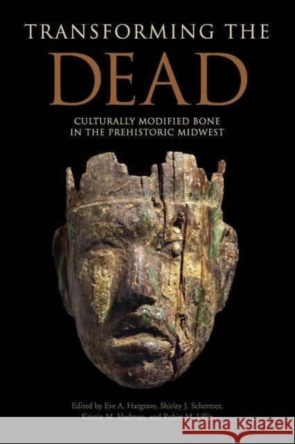 Transforming the Dead: Culturally Modified Bone in the Prehistoric Midwest Eve A. Hargrave Shirley J. Schermer Kristin M. Hedman 9780817318611 University Alabama Press - książka