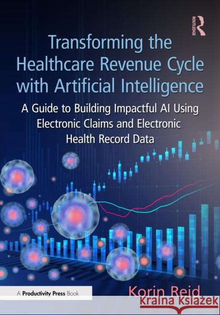 Transforming the Healthcare Revenue Cycle with Artificial Intelligence: A Guide to Building Impactful AI Using Electronic Claims and Electronic Health Korin Reid 9781032639482 Productivity Press - książka