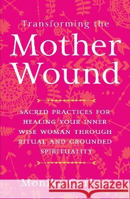 Transforming the Mother Wound: Sacred Practices for Healing Your Inner Wise Woman Through Ritual and Grounded Spirituality Monika Carless 9781401976880 Hay House - książka