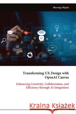 Transforming UX Design with OpenAI Canvas: Enhancing Creativity, Collaboration, and Efficiency through AI Integration Blessing Okpala 9789999325523 Eliva Press - książka