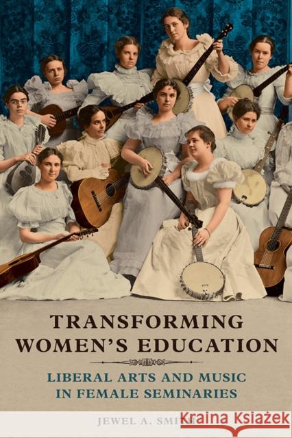 Transforming Women's Education: Liberal Arts and Music in Female Seminaries Jewel A. Smith 9780252042249 University of Illinois Press - książka