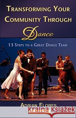 Transforming Your Community Through Dance: 13 Steps to a Great Dance Team Flores, Adrian 9781600051166 Happy about - książka