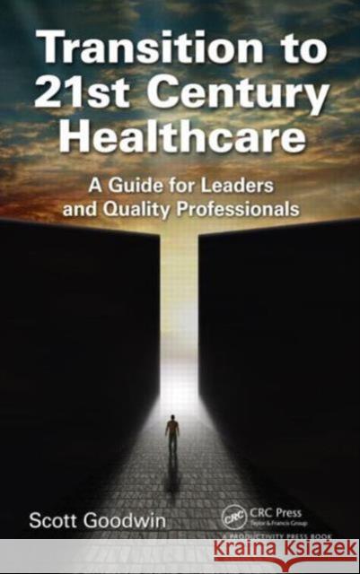 Transition to 21st Century Healthcare: A Guide for Leaders and Quality Professionals Scott Goodwin 9781498726870 Taylor & Francis Group - książka