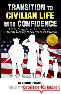 Transition to Civilian Life with Confidence: A 90-Day Strategy to Launch a Lucrative Career or Business Using Your Military Training and Experience Randrick Chance William 
