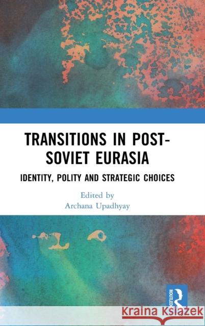 Transitions in Post-Soviet Eurasia: Identity, Polity and Strategic Choices Archana Upadhyay 9780367610524 Routledge Chapman & Hall - książka