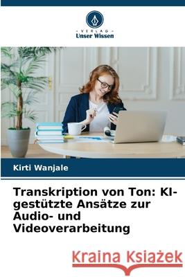 Transkription von Ton: KI-gestützte Ansätze zur Audio- und Videoverarbeitung Wanjale, Kirti 9786202454506 Verlag Unser Wissen - książka