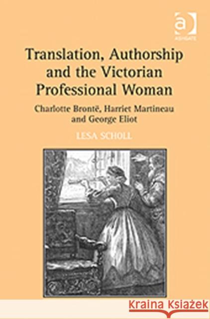 Translation, Authorship and the Victorian Professional Woman: Charlotte Brontë, Harriet Martineau and George Eliot Scholl, Lesa 9781409426530 Ashgate Publishing Limited - książka