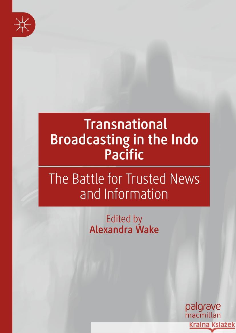 Transnational Broadcasting in the Indo Pacific: The Battle for Trusted News and Information Alexandra Wake 9783031475702 Palgrave MacMillan - książka