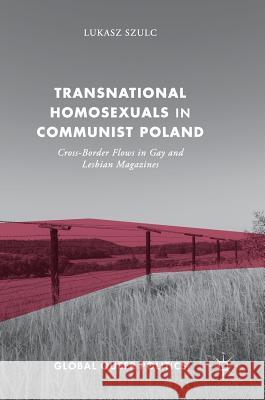 Transnational Homosexuals in Communist Poland: Cross-Border Flows in Gay and Lesbian Magazines Szulc, Lukasz 9783319589008 Palgrave MacMillan - książka