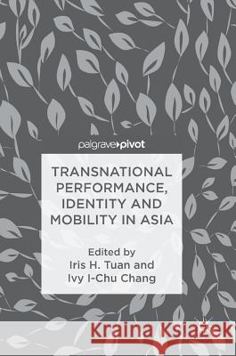 Transnational Performance, Identity and Mobility in Asia Iris H. Tuan Ivy I. Chang 9789811071065 Palgrave Pivot - książka
