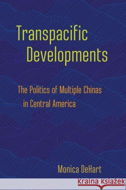 Transpacific Developments: The Politics of Multiple Chinas in Central America Monica Dehart 9781501759420 Cornell University Press - książka