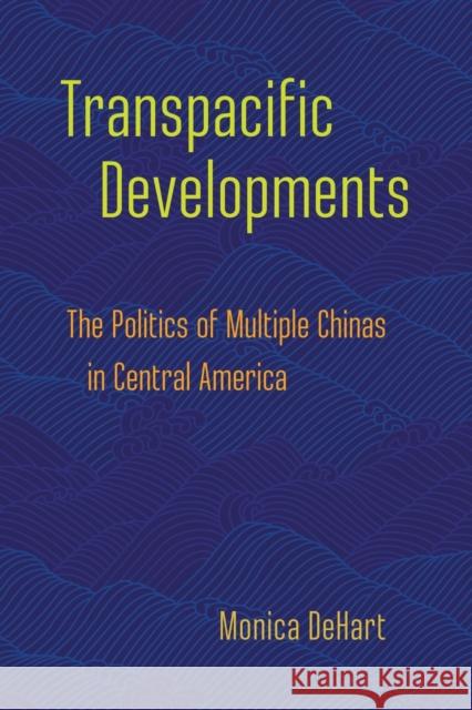 Transpacific Developments: The Politics of Multiple Chinas in Central America Monica Dehart 9781501759451 Cornell University Press - książka