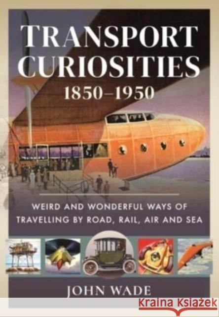 Transport Curiosities, 1850 1950: Weird and Wonderful Ways of Travelling by Road, Rail, Air and Sea John Wade 9781399003971 Pen & Sword Books Ltd - książka