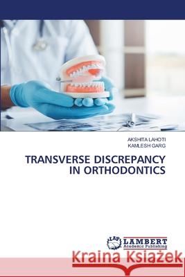 TRANSVERSE DISCREPANCY IN ORTHODONTICS LAHOTI, AKSHITA, GARG, KAMLESH 9786208447854 LAP Lambert Academic Publishing - książka