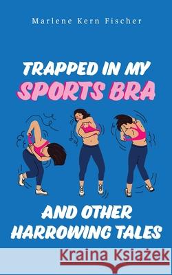 Trapped In My Sports Bra and Other Harrowing Tales Marlene Kern Fischer 9781956867275 Thoughts from Aisle 4 - książka