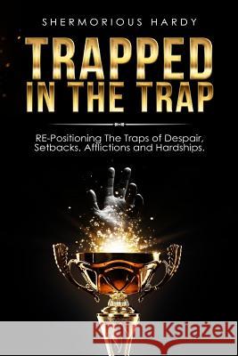 Trapped In The Trap: RE-Positioning The Traps of Despair, Setbacks, Afflictions & Hardships Hardy, Shermorious 9781548632120 Createspace Independent Publishing Platform - książka