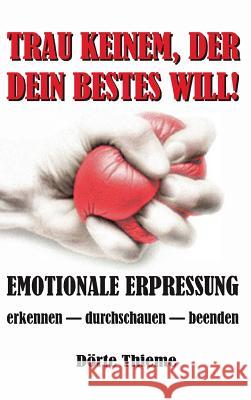 Trau Keinem, Der Dein Bestes Will!: EMOTIONALE ERPRESSUNG erkennen - durchschauen - beenden Thieme, Dörte 9783732311897 Tredition Gmbh - książka