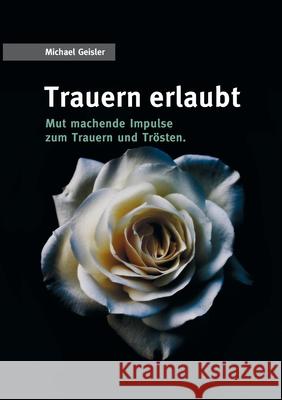 Trauern erlaubt: Mut machende Impulse zum Trauern und Trösten Geisler, Michael 9783751973366 Books on Demand - książka