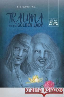 Trauma and the Golden Lady: The Life and Death of Sylvia Plath Bob Fournier, PH D 9781460291696 FriesenPress - książka