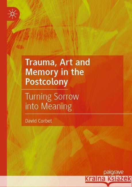 Trauma, Art and Memory in the Postcolony: Turning Sorrow Into Meaning David Corbet 9783031709418 Palgrave MacMillan - książka