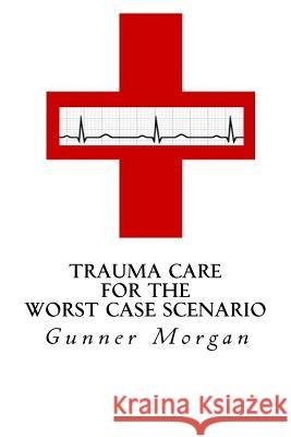 Trauma Care for the Worst Case Scenario Gunner Morgan 9781495917516 Createspace - książka
