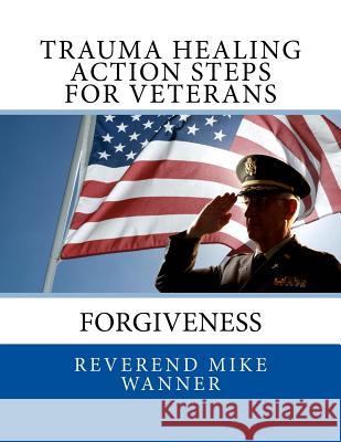 Trauma Healing Action Steps For Veterans: Forgiveness Wanner, Reverend Mike 9781500833053 Createspace Independent Publishing Platform - książka