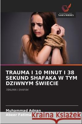 TRAUMA I 10 MINUT I 38 SEKUND SHAFAKA W TYM DZIWNYM SWIECIE Adnan, Muhammad, Fatima, Abeer 9786208469405 Wydawnictwo Nasza Wiedza - książka