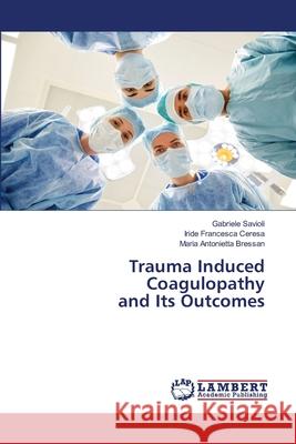 Trauma Induced Coagulopathy and Its Outcomes Gabriele Savioli, Iride Francesca Ceresa, Maria Antonietta Bressan 9786203200317 LAP Lambert Academic Publishing - książka