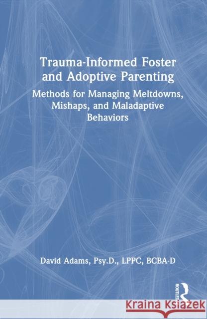 Trauma-Informed Foster and Adoptive Parenting: Methods for Managing Meltdowns, Mishaps, and Maladaptive Behaviors David Adams 9781032988726 Routledge - książka