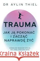 Trauma. Jak ją pokonać i zacząć naprawdę żyć Aylin Thiel 9788384412077 Filia - książka