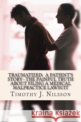 Traumatized -- A Patient's Story: The Painful Truth about Filing a Medical Malpractice Lawsuit MR Timothy J. Nilsson 9781495496561 Createspace - książka