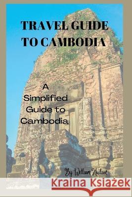Travel Guide to Cambodia: A Simplified Guide To Cambodia William Hudson 9798351536040 Independently Published - książka