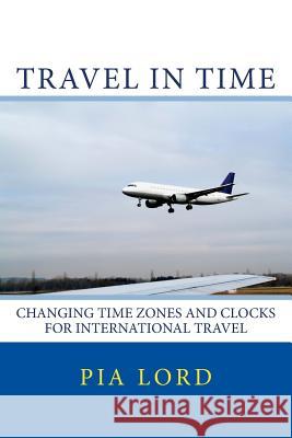 Travel in Time: Changing Time Zones and Clocks for International Travel Pia Lord 9781523384129 Createspace Independent Publishing Platform - książka