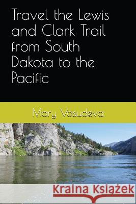 Travel the Lewis and Clark Trail from South Dakota to the Pacific Mary Vasudeva 9781717723345 Independently Published - książka