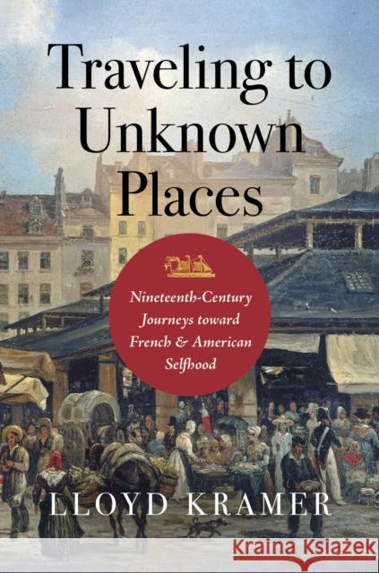 Traveling to Unknown Places: Nineteenth-Century Journeys toward French and American Selfhood Lloyd S. Kramer 9781469682389 University of North Carolina Press - książka