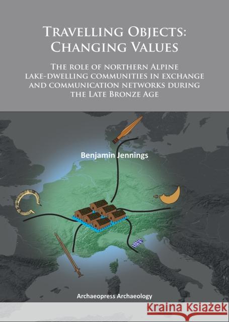 Travelling Objects: Changing Values: The Role of Northern Alpine Lake-Dwelling Communities in Exchange and Communication Networks During t Jennings, Benjamin 9781905739936 Archaeopress Archaeology - książka