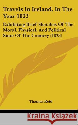 Travels In Ireland, In The Year 1822: Exhibiting Brief Sketches Of The Moral, Physical, And Political State Of The Country (1823) Thomas Reid 9781437441925  - książka