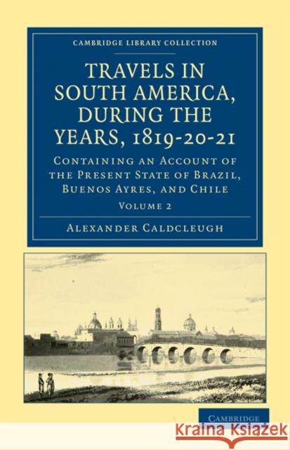 Travels in South America, During the Years, 1819-20-21: Containing an Account of the Present State of Brazil, Buenos Ayres, and Chile Caldcleugh, Alexander 9781108033725 Cambridge University Press - książka