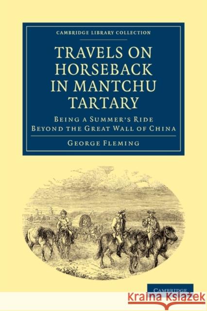 Travels on Horseback in Mantchu Tartary: Being a Summer's Ride Beyond the Great Wall of China Fleming, George 9781108014267 Cambridge University Press - książka