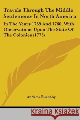 Travels Through The Middle Settlements In North America: In The Years 1759 And 1760, With Observations Upon The State Of The Colonies (1775) Burnaby, Andrew 9781437356397  - książka