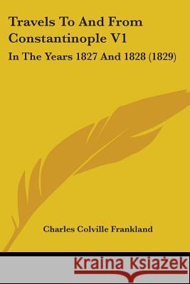 Travels To And From Constantinople V1: In The Years 1827 And 1828 (1829) Charles C Frankland 9781437356410  - książka