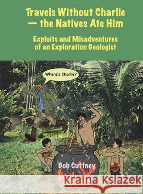 Travels Without Charlie-the Natives Ate Him: Exploits & Misadventures of an Exploration Geologist Bob G Cuffney 9781938814372 Splash Books - książka