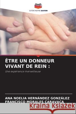 ÊTRE UN DONNEUR VIVANT DE REIN : HERNÁNDEZ GONZÁLEZ, ANA NOELIA, Morales Caravaca, Francisco 9786208992712 Editions Notre Savoir - książka