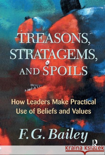 Treasons, Stratagems, and Spoils: How Leaders Make Practical Use of Beliefs and Values Bailey, F. G. 9780367096687 Taylor and Francis - książka